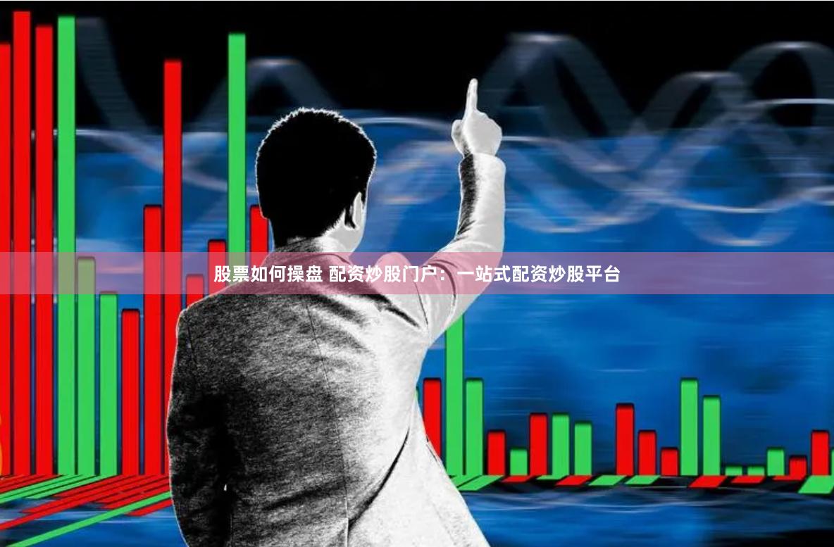 股票如何操盘 配资炒股门户：一站式配资炒股平台