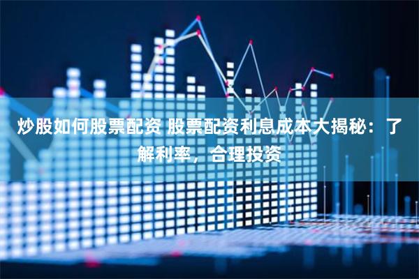 炒股如何股票配资 股票配资利息成本大揭秘：了解利率，合理投资
