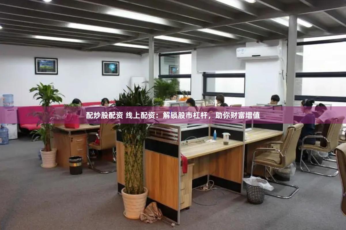 配炒股配资 线上配资：解锁股市杠杆，助你财富增值