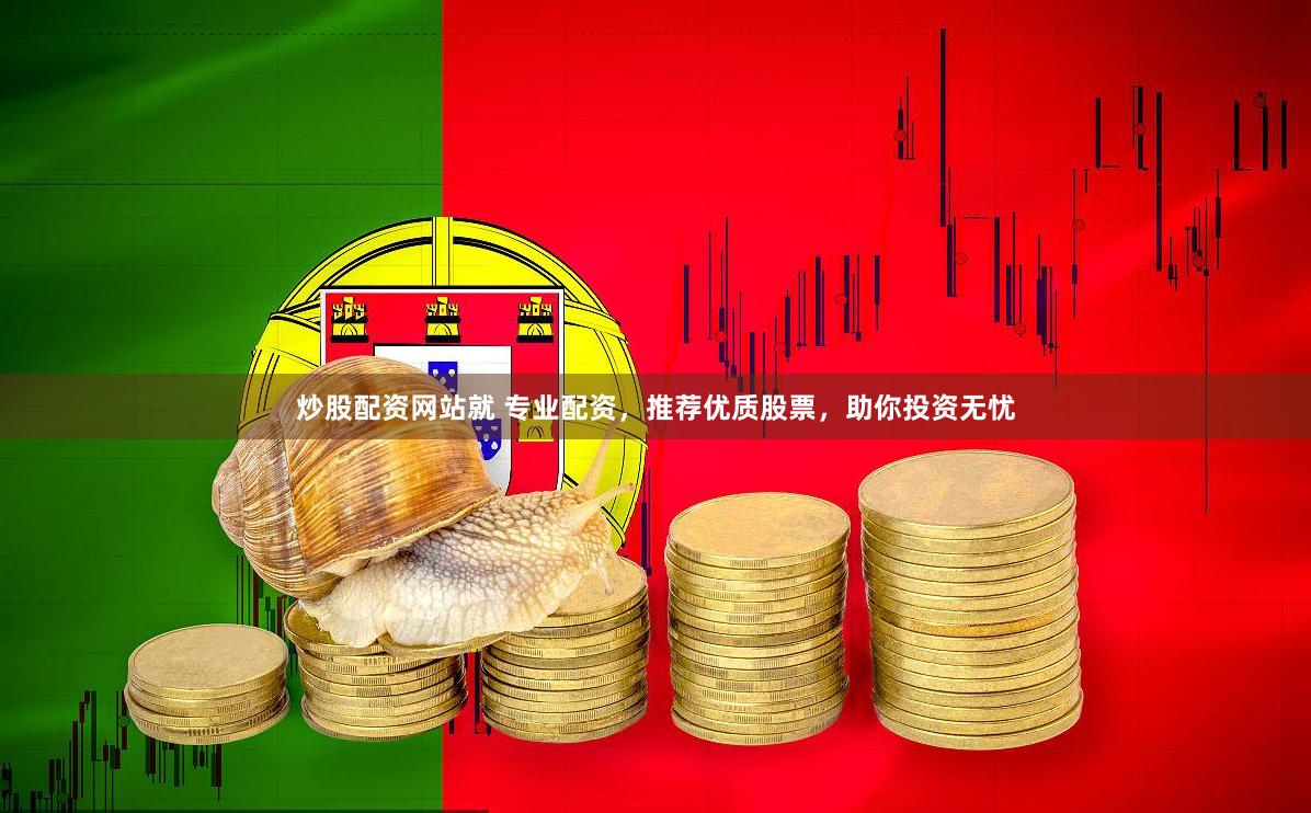 炒股配资网站就 专业配资，推荐优质股票，助你投资无忧