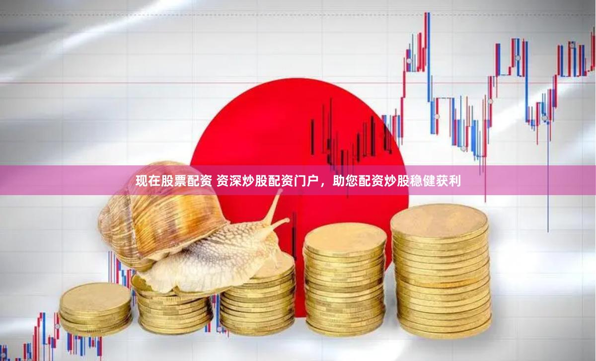 现在股票配资 资深炒股配资门户，助您配资炒股稳健获利