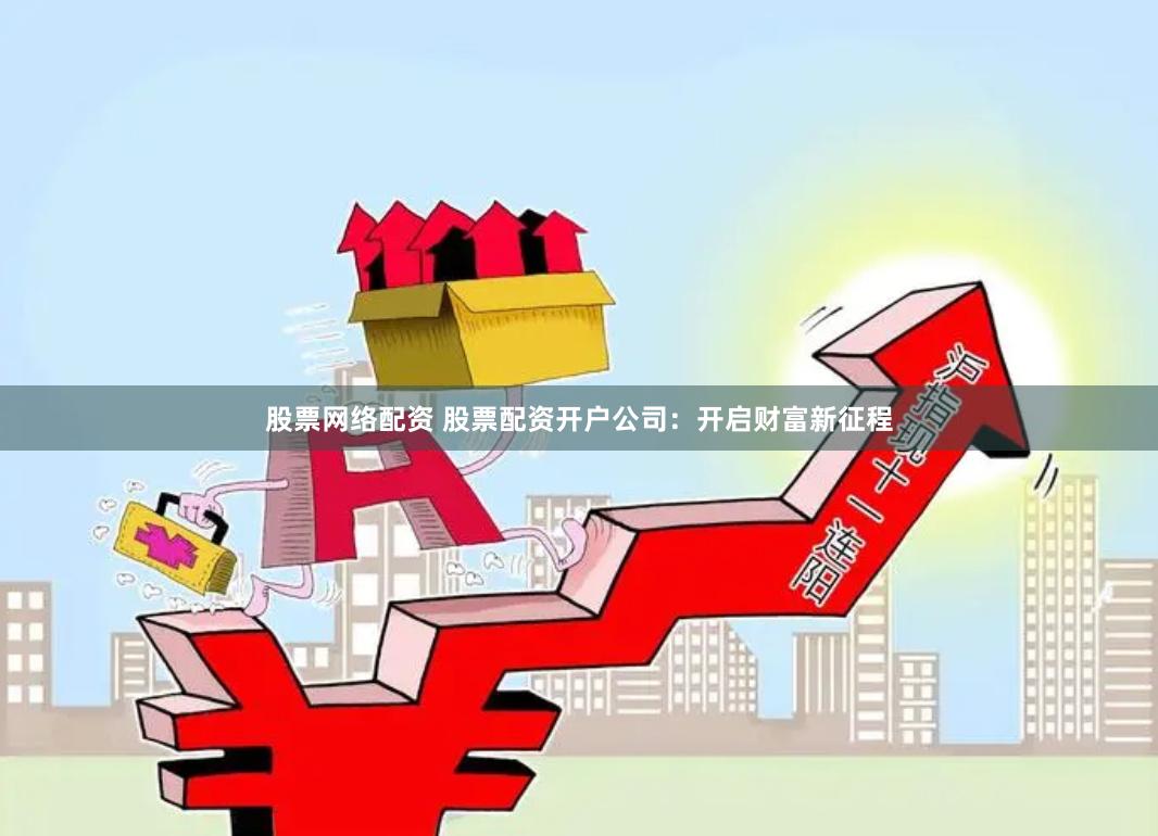 股票网络配资 股票配资开户公司：开启财富新征程